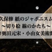 奥田元宋・小由女美術館　久保修 紙のジャポニスム ～切り絵 線のかたち～